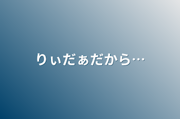 りぃだぁだから…