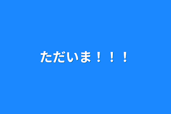 ただいま！！！