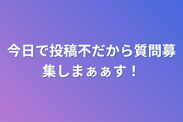 今日で投稿不だから質問募集しまぁぁす！