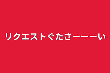 リクエストぐたさーーーい