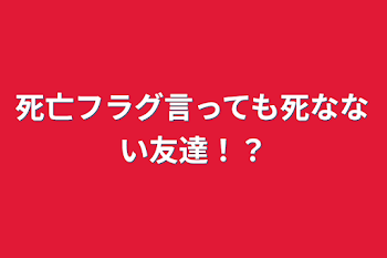 死亡フラグ言っても死なない友達！？