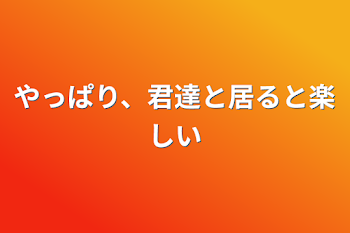 やっぱり、君達と居ると楽しい