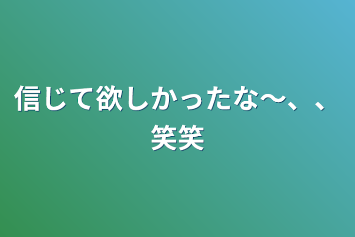 「信じて欲しかったな〜、、笑笑」のメインビジュアル