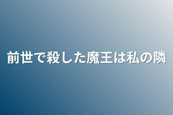 前世で殺した魔王は私の隣