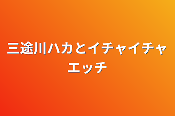 三途川ハカとイチャイチャエッチ