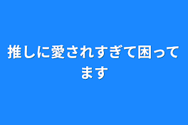 推しに愛されすぎて困ってます