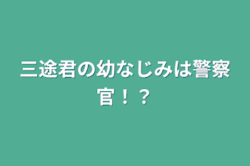 三途君の幼なじみは警察官！？