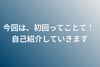 今回は、初回ってことで！
自己紹介していきます