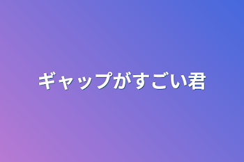 ギャップがすごい君