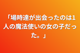 「場時達が出会ったのは1人の魔法使いの女の子だった。」