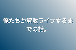 俺たちが解散ライブするまでの話…