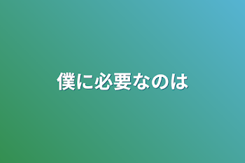 僕に必要なのは