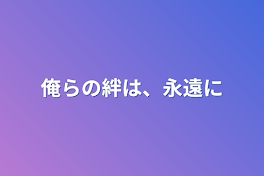 俺らの絆は、永遠に