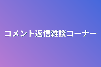 コメント返信雑談コーナー