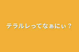 テラルレってなぁにぃ？