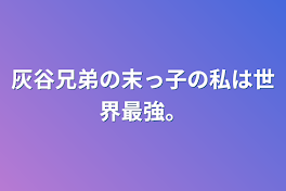 灰谷兄弟の末っ子の私は世界最強。