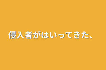 侵入者がはいってきた、