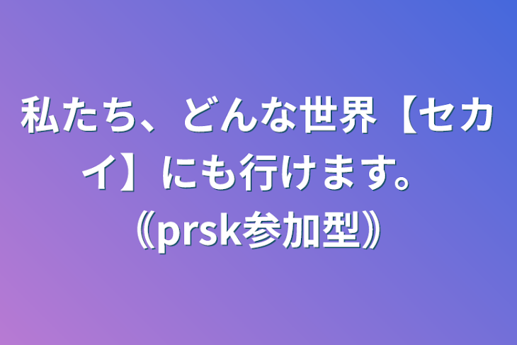 「私たち、どんな世界【セカイ】にも行けます。｟prsk参加型｠」のメインビジュアル