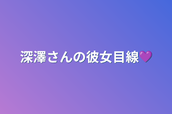 深澤さんの彼女目線💜