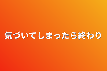 気づいてしまったら終わり