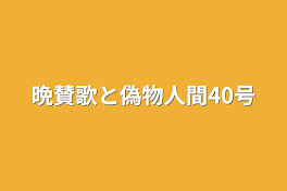 晩賛歌と偽物人間40号