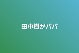 田中樹がパパ