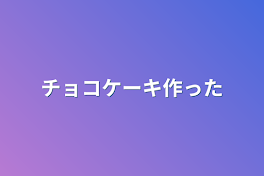 チョコケーキ作った