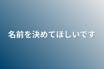 名前を決めてほしいです