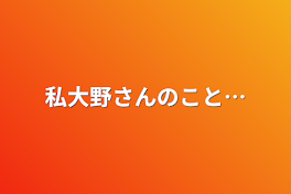 私大野さんのこと…