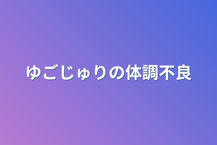 「ゆごじゅりの体調不良」のメインビジュアル