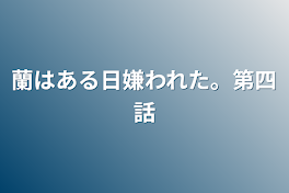 蘭はある日嫌われた。第四話