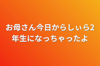 お母さん今日からしぃら2年生になっちゃったよ