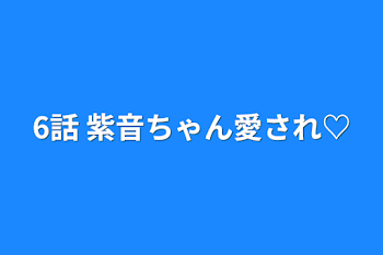 6話      紫音ちゃん愛され♡