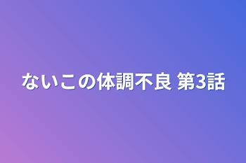 ないこの体調不良 第3話