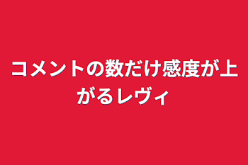 コメントの数だけ感度が上がるレヴィ