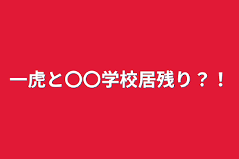 一虎と〇〇学校居残り？！