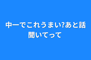 中一でこれうまい?あと話聞いてって