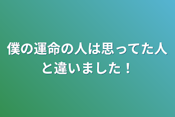 僕の運命の人は思ってた人と違いました！