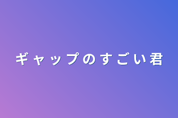 ギ ャ ッ プ の す ご い 君