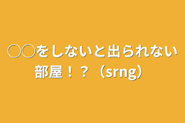 ◯◯をしないと出られない部屋！？（srng）