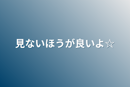 見ないほうが良いよ☆