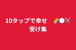 10タップで幸せ　🌈🕒⚔受け集