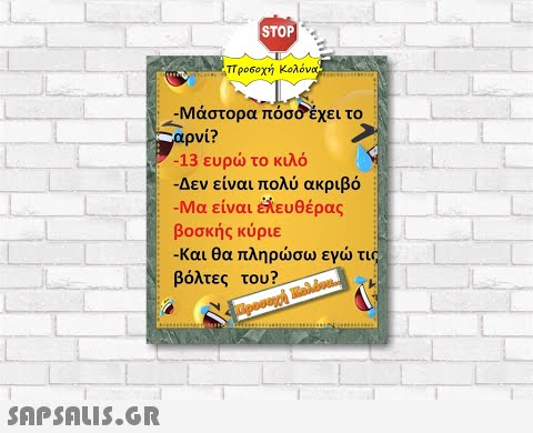 STOP έπροσοχή Κολόνα -Μάστορα πόσοέχει το αρνί? -13 ευρ το κιλό - Δεν είναι πολύ ακριβό -Μα είναι έίευθέρας βοσκής κύρε - Και θα πληρσω εγ τις βόλτες του?.