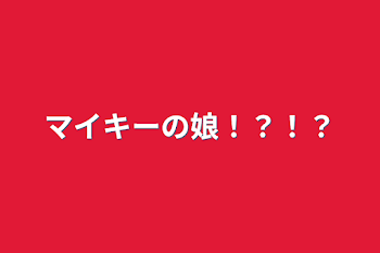 マイキーの娘！？！？