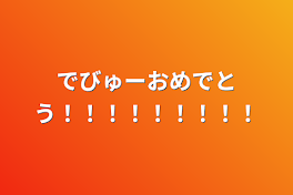 でびゅーおめでとう！！！！！！！！！