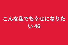 こんな私でも幸せになりたい 46