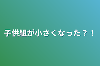 子供組が小さくなった？！