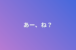 あー、ね？