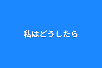 私はどうしたら