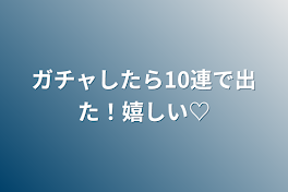 ガチャしたら10連で出た！嬉しい♡